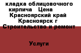 кладка облицовочного кирпича › Цена ­ 750 - Красноярский край, Красноярск г. Строительство и ремонт » Услуги   . Красноярский край